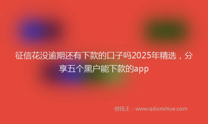 征信花没逾期还有下款的口子吗2025年精选，分享五个黑户能下款的app