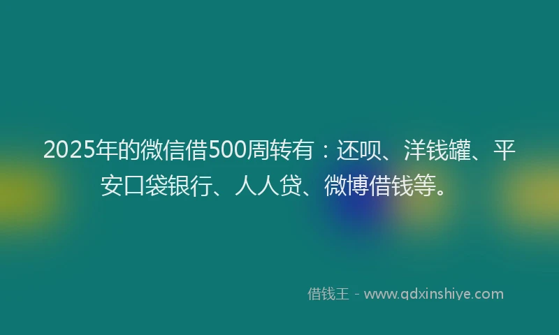 2025年的微信借500周转有：还呗、洋钱罐、平安口袋银行、人人贷、微博借钱等。