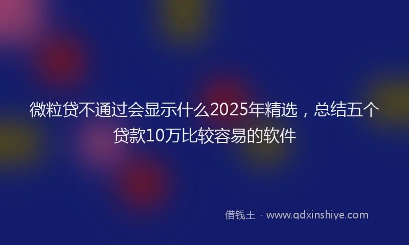 微粒贷不通过会显示什么2025年精选，总结五个贷款10万比较容易的软件