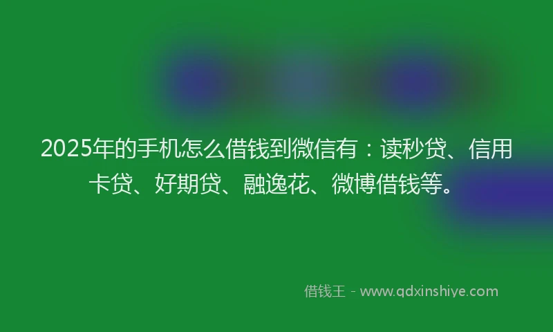 2025年的手机怎么借钱到微信有：读秒贷、信用卡贷、好期贷、融逸花、微博借钱等。
