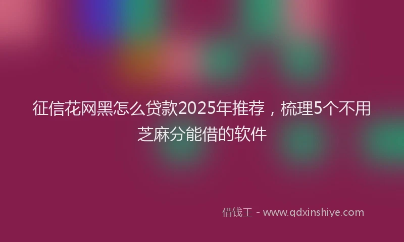 征信花网黑怎么贷款2025年推荐，梳理5个不用芝麻分能借的软件