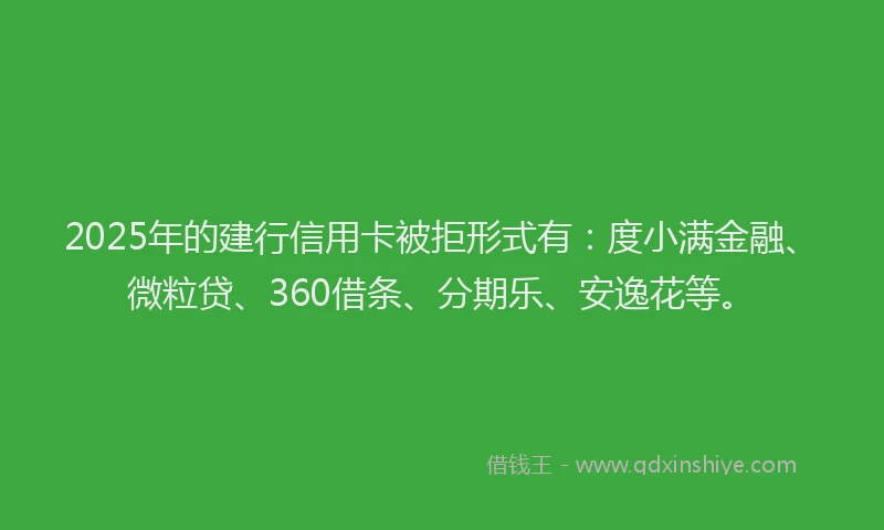 2025年的建行信用卡被拒形式有：度小满金融、微粒贷、360借条、分期乐、安逸花等。