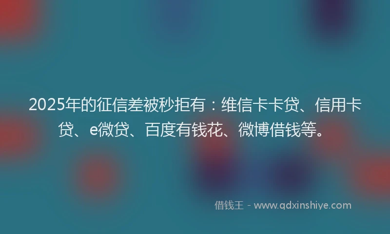 2025年的征信差被秒拒有：维信卡卡贷、信用卡贷、e微贷、百度有钱花、微博借钱等。