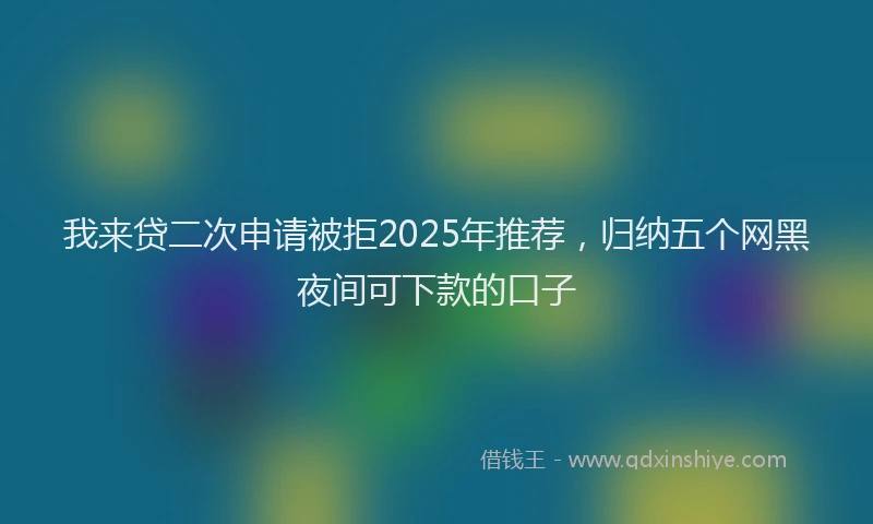 我来贷二次申请被拒2025年推荐，归纳五个网黑夜间可下款的口子