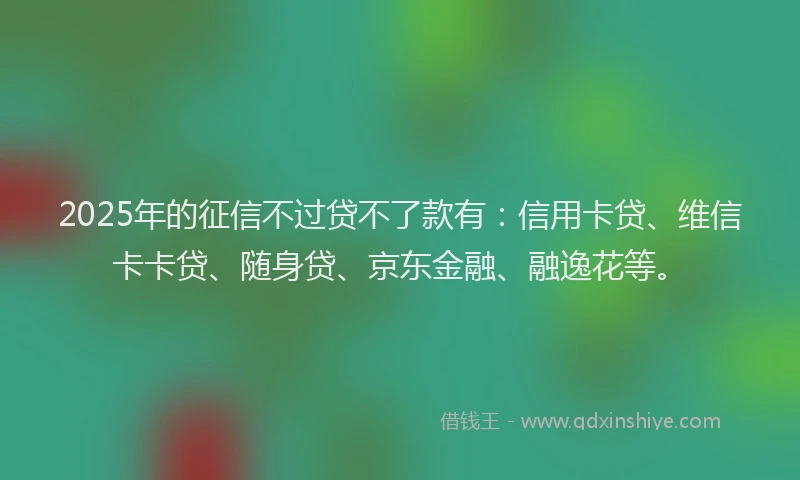 2025年的征信不过贷不了款有：信用卡贷、维信卡卡贷、随身贷、京东金融、融逸花等。