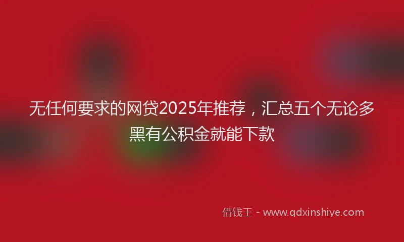 无任何要求的网贷2025年推荐，汇总五个无论多黑有公积金就能下款