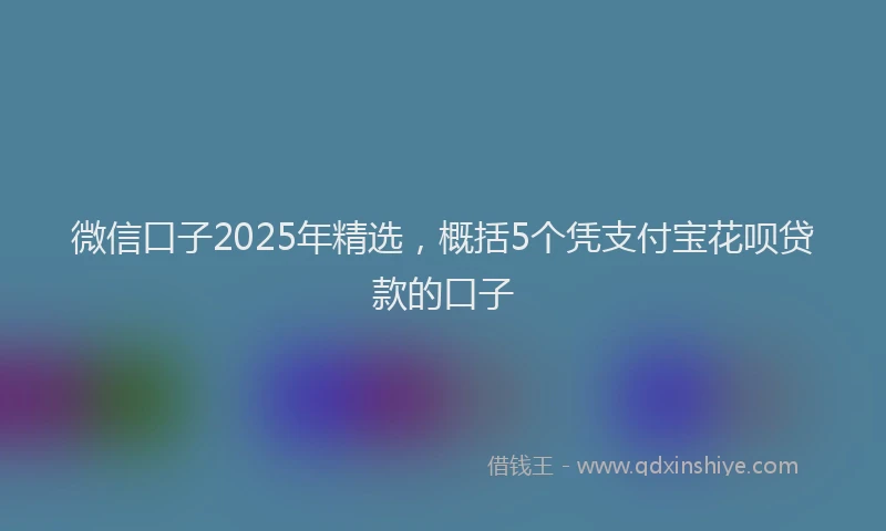 微信口子2025年精选，概括5个凭支付宝花呗贷款的口子