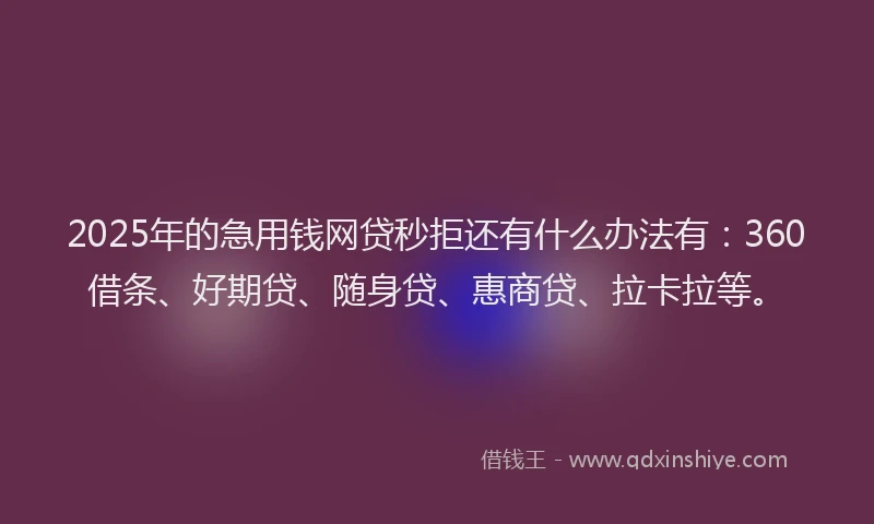 2025年的急用钱网贷秒拒还有什么办法有：360借条、好期贷、随身贷、惠商贷、拉卡拉等。