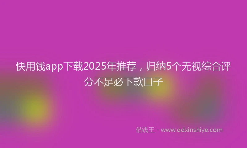 快用钱app下载2025年推荐，归纳5个无视综合评分不足必下款口子