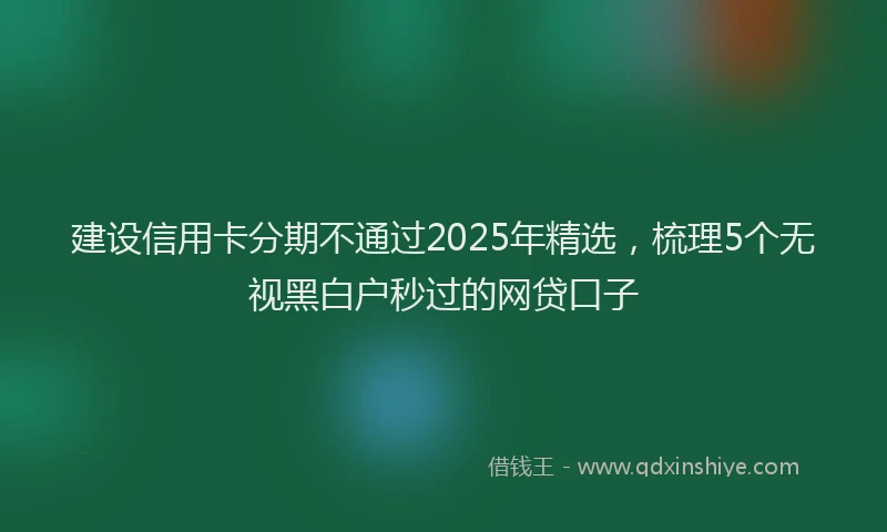 建设信用卡分期不通过2025年精选，梳理5个无视黑白户秒过的网贷口子