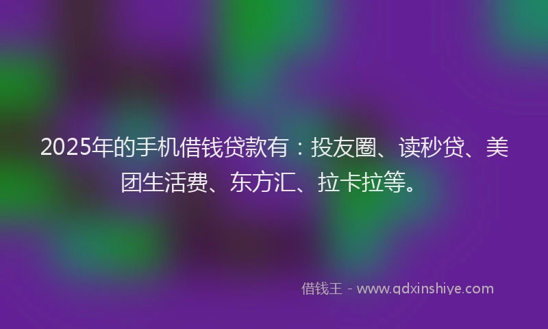 2025年的手机借钱贷款有：投友圈、读秒贷、美团生活费、东方汇、拉卡拉等。