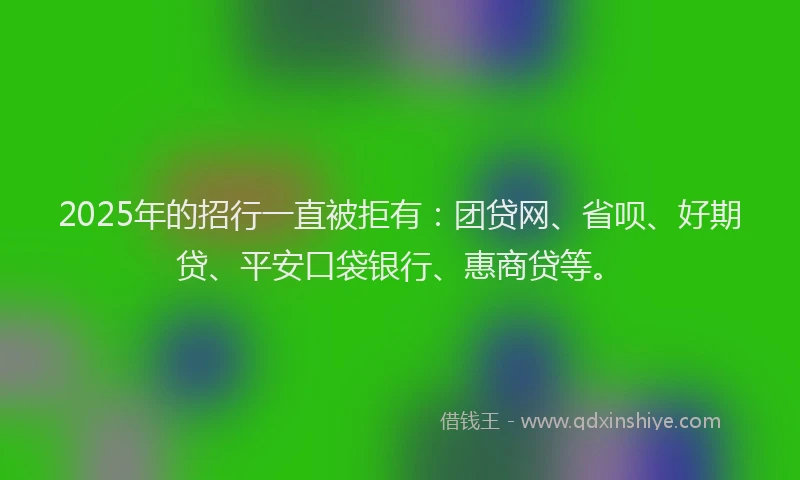 2025年的招行一直被拒有：团贷网、省呗、好期贷、平安口袋银行、惠商贷等。