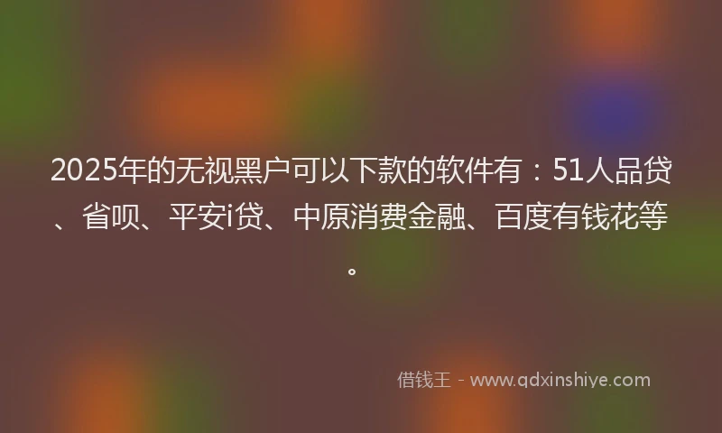 2025年的无视黑户可以下款的软件有：51人品贷、省呗、平安i贷、中原消费金融、百度有钱花等。