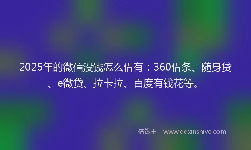 2025年的微信没钱怎么借有：360借条、随身贷、e微贷、拉卡拉、百度有钱花等。