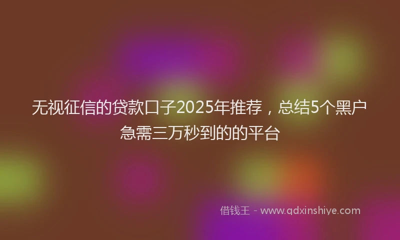 无视征信的贷款口子2025年推荐，总结5个黑户急需三万秒到的的平台