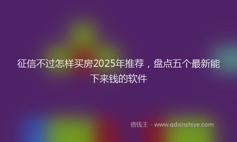 征信不过怎样买房2025年推荐，盘点五个最新能下来钱的软件