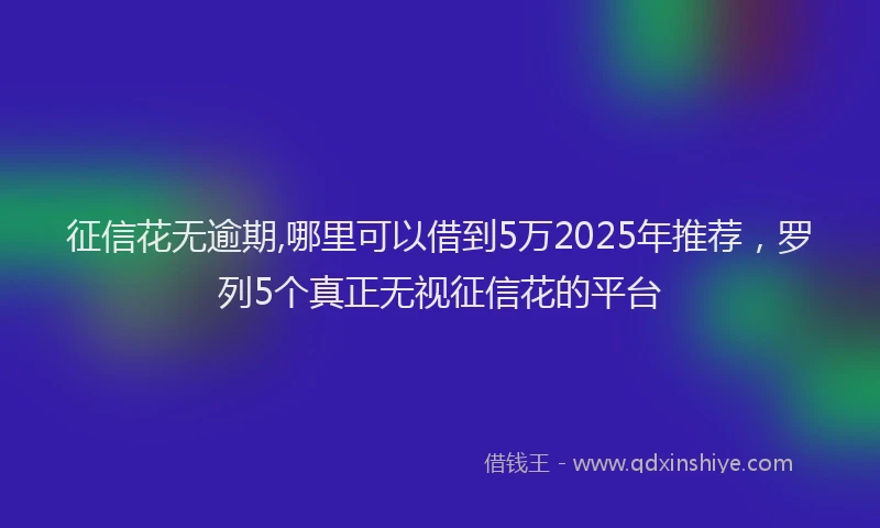 征信花无逾期,哪里可以借到5万2025年推荐，罗列5个真正无视征信花的平台