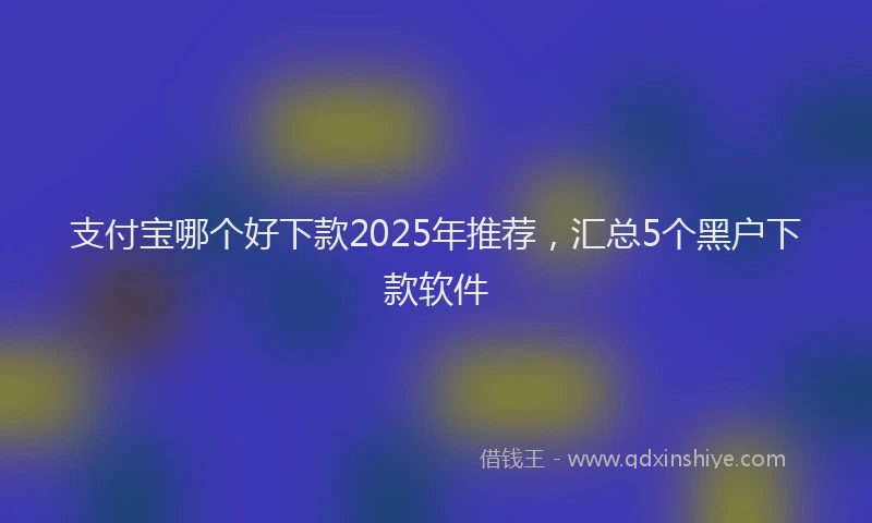 支付宝哪个好下款2025年推荐，汇总5个黑户下款软件