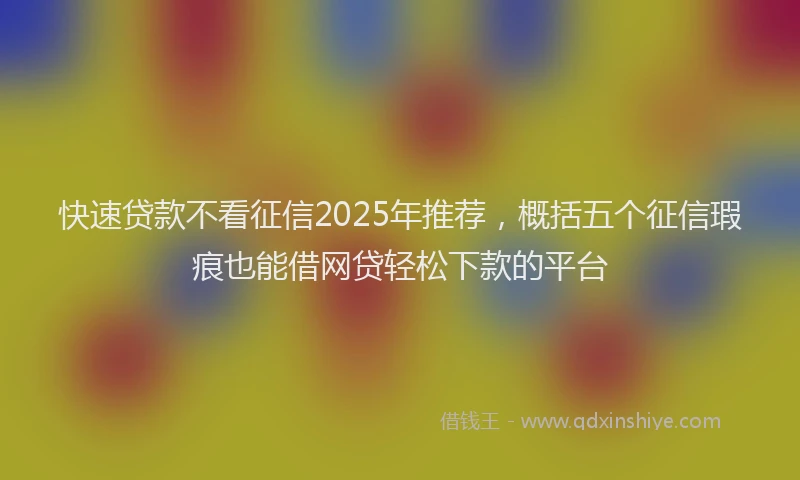 快速贷款不看征信2025年推荐，概括五个征信瑕疵也能借网贷轻松下款的平台