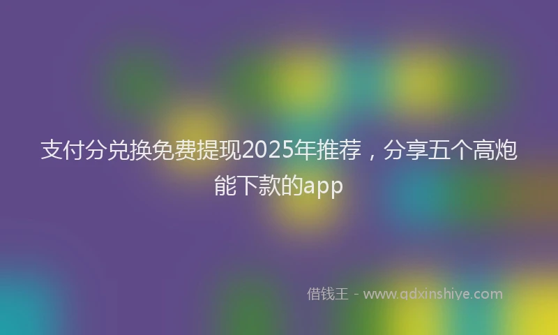 支付分兑换免费提现2025年推荐，分享五个高炮能下款的app