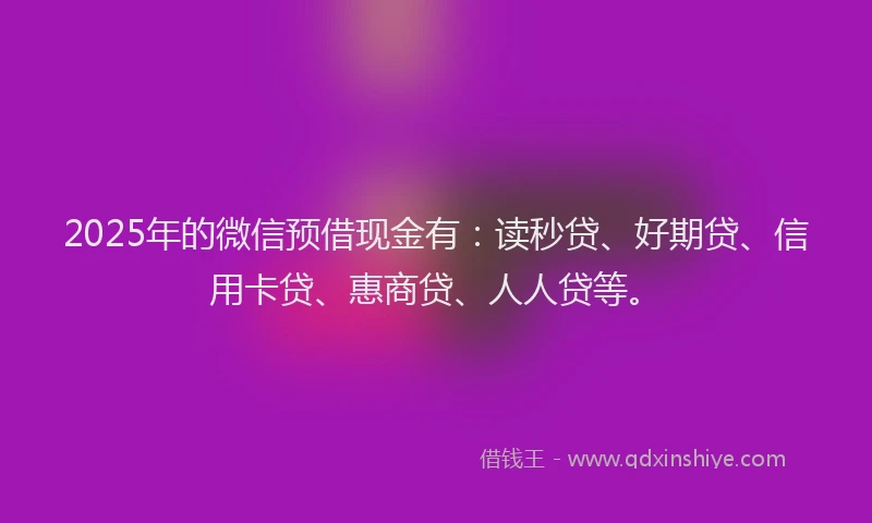 2025年的微信预借现金有：读秒贷、好期贷、信用卡贷、惠商贷、人人贷等。