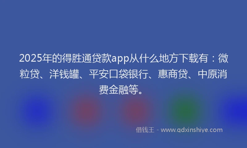 2025年的得胜通贷款app从什么地方下载有：微粒贷、洋钱罐、平安口袋银行、惠商贷、中原消费金融等。