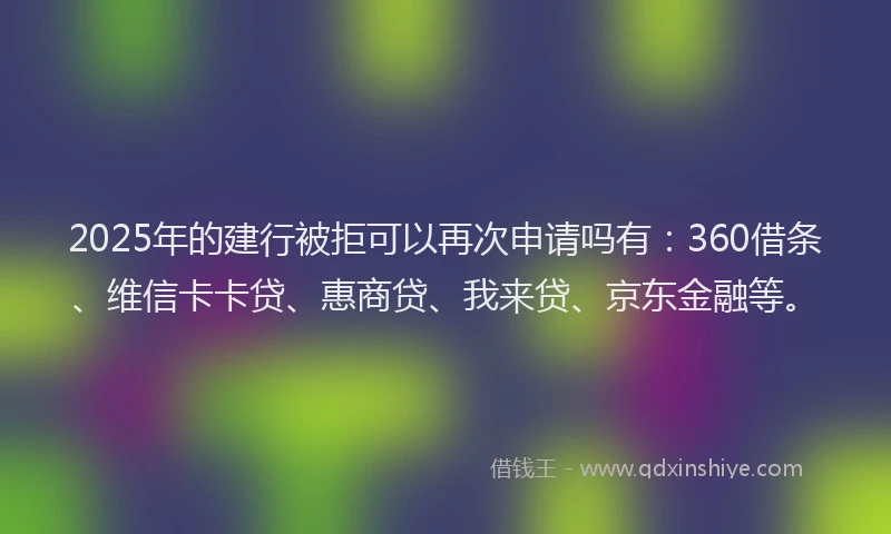 2025年的建行被拒可以再次申请吗有：360借条、维信卡卡贷、惠商贷、我来贷、京东金融等。