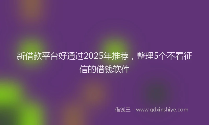 新借款平台好通过2025年推荐，整理5个不看征信的借钱软件