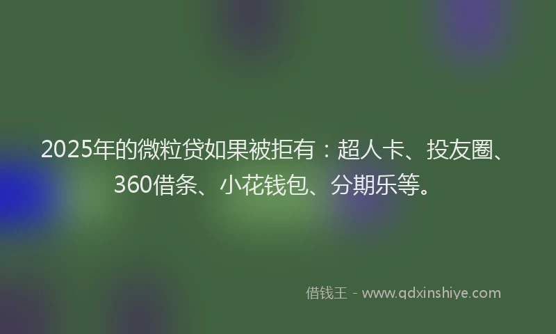 2025年的微粒贷如果被拒有：超人卡、投友圈、360借条、小花钱包、分期乐等。