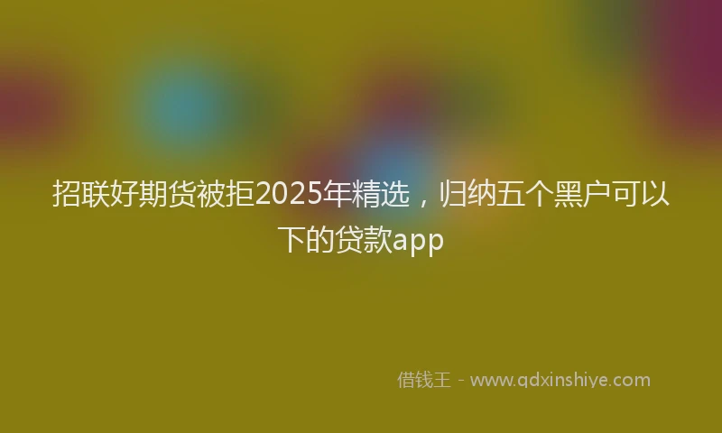 招联好期货被拒2025年精选，归纳五个黑户可以下的贷款app