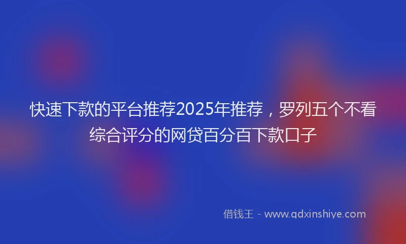 快速下款的平台推荐2025年推荐，罗列五个不看综合评分的网贷百分百下款口子