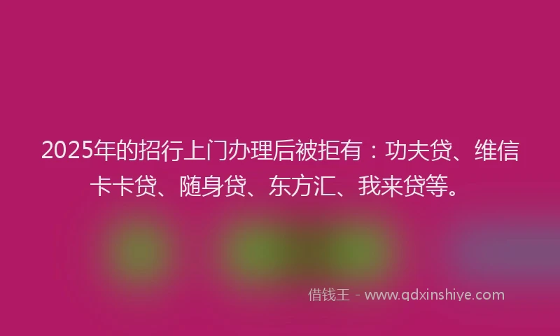 2025年的招行上门办理后被拒有：功夫贷、维信卡卡贷、随身贷、东方汇、我来贷等。