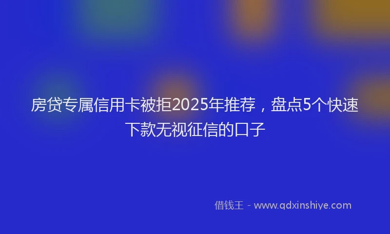 房贷专属信用卡被拒2025年推荐，盘点5个快速下款无视征信的口子