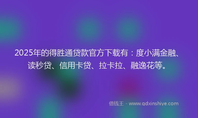 2025年的得胜通贷款官方下载有:度小满金融、读秒贷、信用卡贷、拉卡拉、融逸花等。