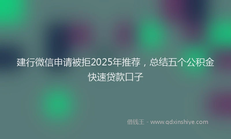 建行微信申请被拒2025年推荐，总结五个公积金快速贷款口子