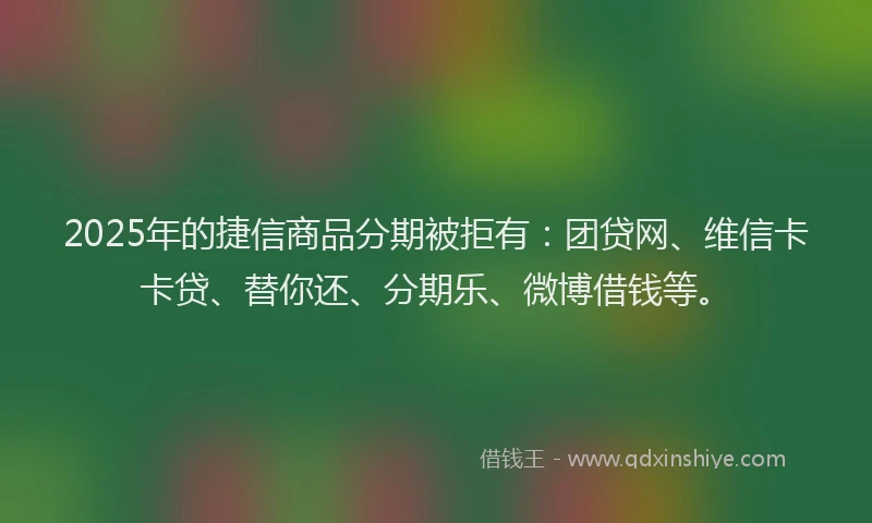 2025年的捷信商品分期被拒有：团贷网、维信卡卡贷、替你还、分期乐、微博借钱等。