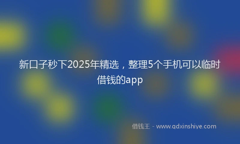 新口子秒下2025年精选，整理5个手机可以临时借钱的app