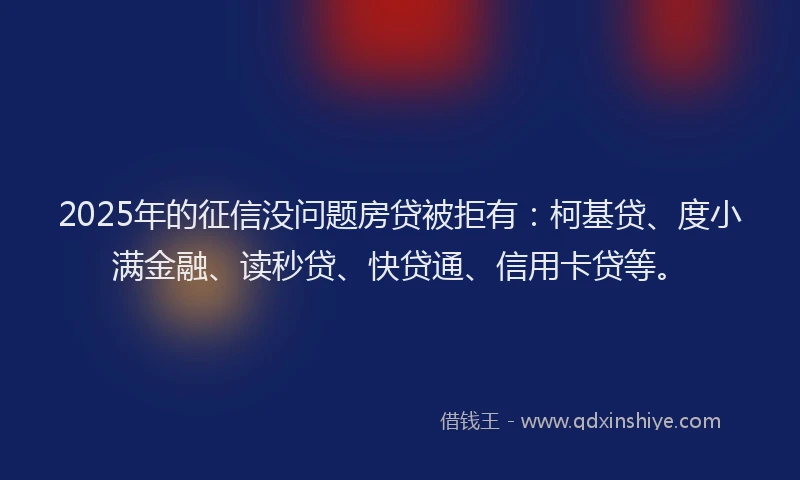 2025年的征信没问题房贷被拒有：柯基贷、度小满金融、读秒贷、快贷通、信用卡贷等。