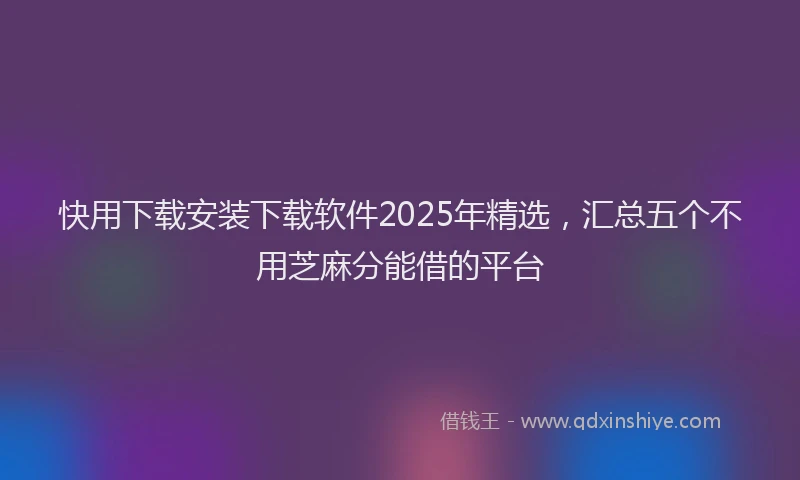 快用下载安装下载软件2025年精选，汇总五个不用芝麻分能借的平台