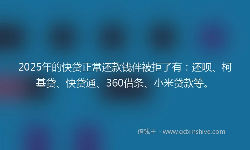 2025年的快贷正常还款钱伴被拒了有：还呗、柯基贷、快贷通、360借条、小米贷款等。