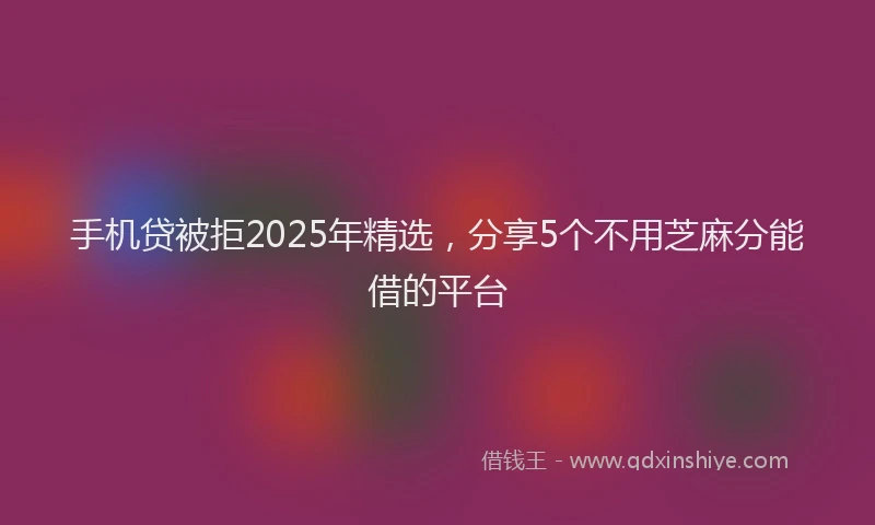 手机贷被拒2025年精选，分享5个不用芝麻分能借的平台