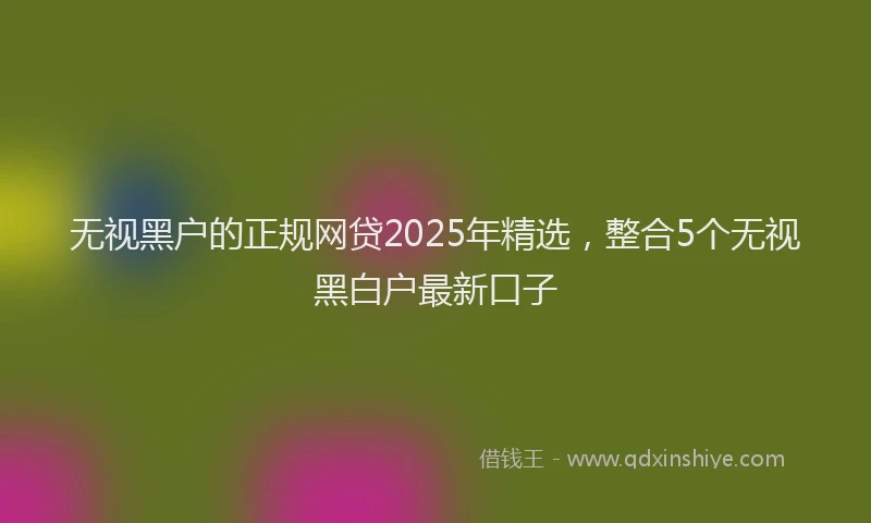无视黑户的正规网贷2025年精选，整合5个无视黑白户最新口子