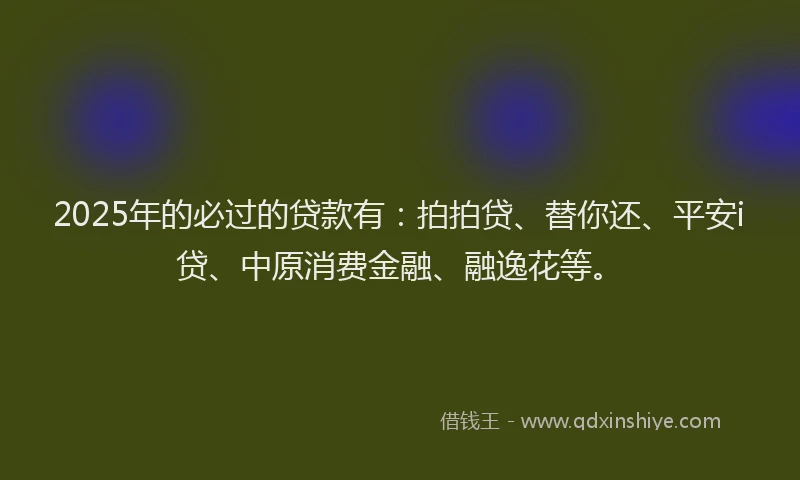 2025年的必过的贷款有：拍拍贷、替你还、平安i贷、中原消费金融、融逸花等。