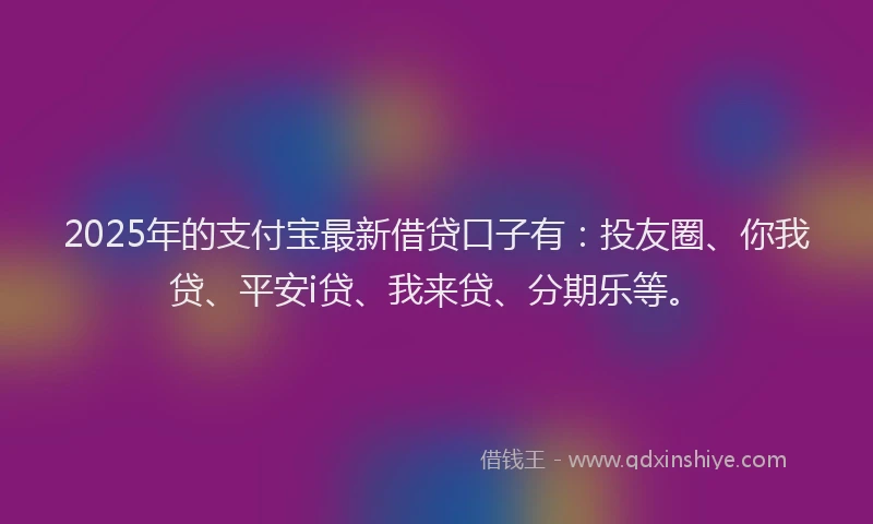 2025年的支付宝最新借贷口子有：投友圈、你我贷、平安i贷、我来贷、分期乐等。