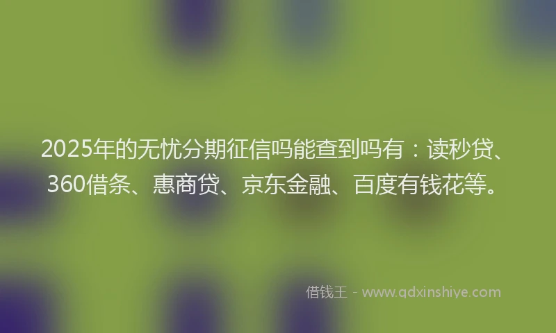 2025年的无忧分期征信吗能查到吗有：读秒贷、360借条、惠商贷、京东金融、百度有钱花等。