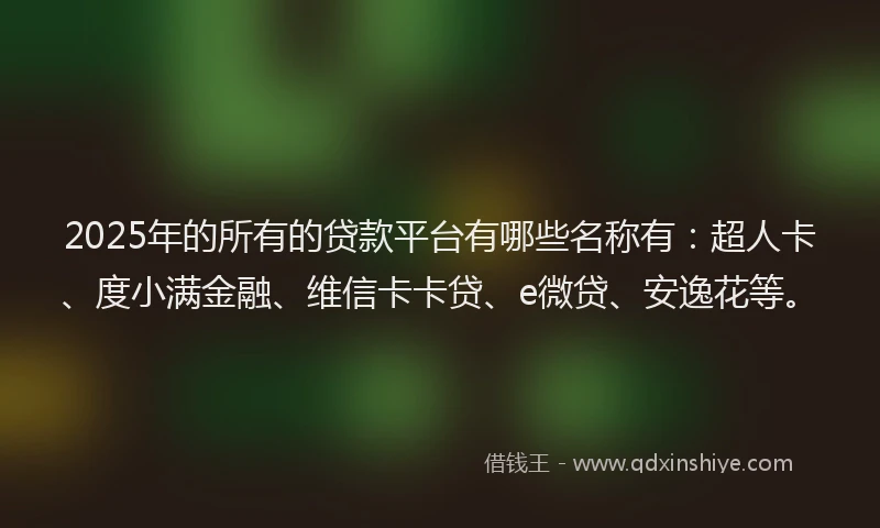 2025年的所有的贷款平台有哪些名称有：超人卡、度小满金融、维信卡卡贷、e微贷、安逸花等。