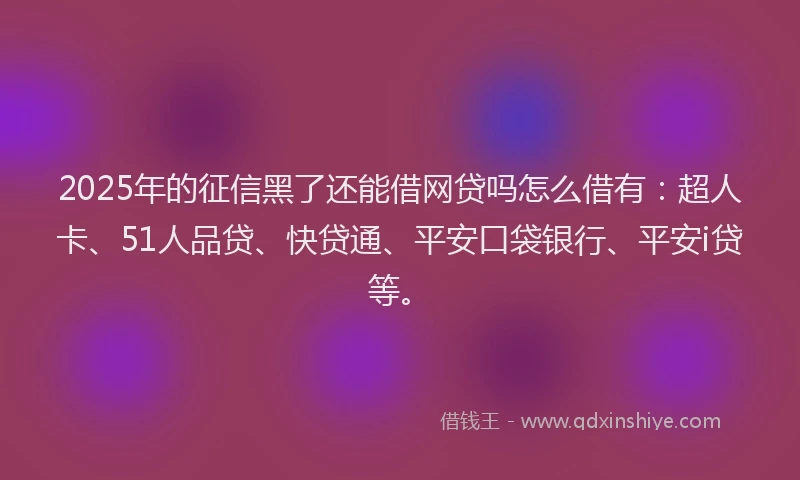 2025年的征信黑了还能借网贷吗怎么借有：超人卡、51人品贷、快贷通、平安口袋银行、平安i贷等。