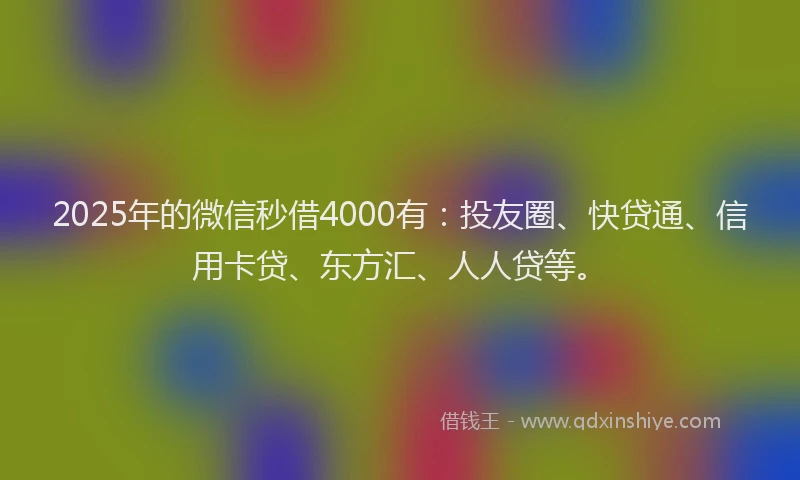 2025年的微信秒借4000有：投友圈、快贷通、信用卡贷、东方汇、人人贷等。