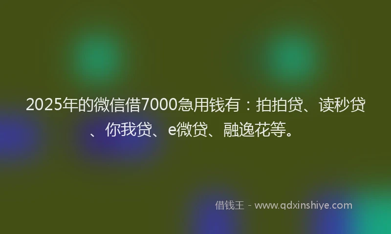 2025年的微信借7000急用钱有：拍拍贷、读秒贷、你我贷、e微贷、融逸花等。