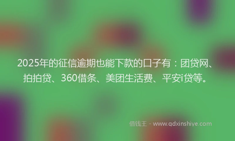 2025年的征信逾期也能下款的口子有：团贷网、拍拍贷、360借条、美团生活费、平安i贷等。